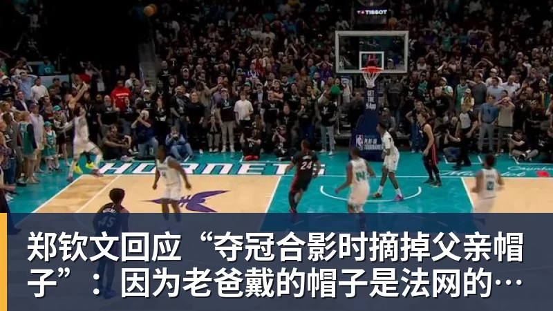 华体会体育郑钦文回应“夺冠合影时摘掉父亲帽子”：因为老爸戴的帽子是法网的，现在是中网